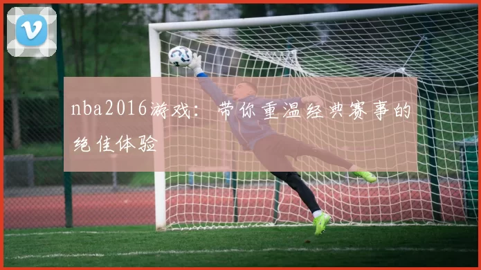 nba2016游戏：带你重温经典赛事的绝佳体验