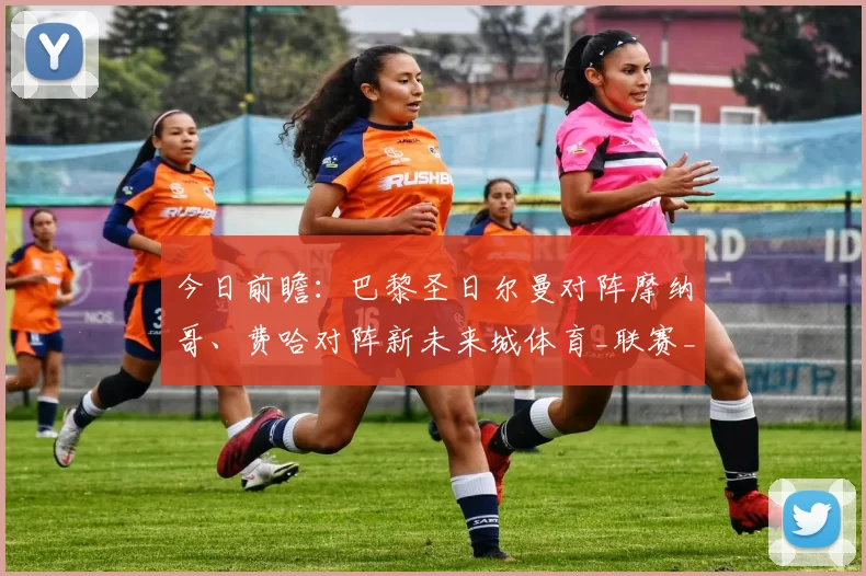 今日前瞻：巴黎圣日尔曼对阵摩纳哥、费哈对阵新未来城体育_联赛_比赛_客场