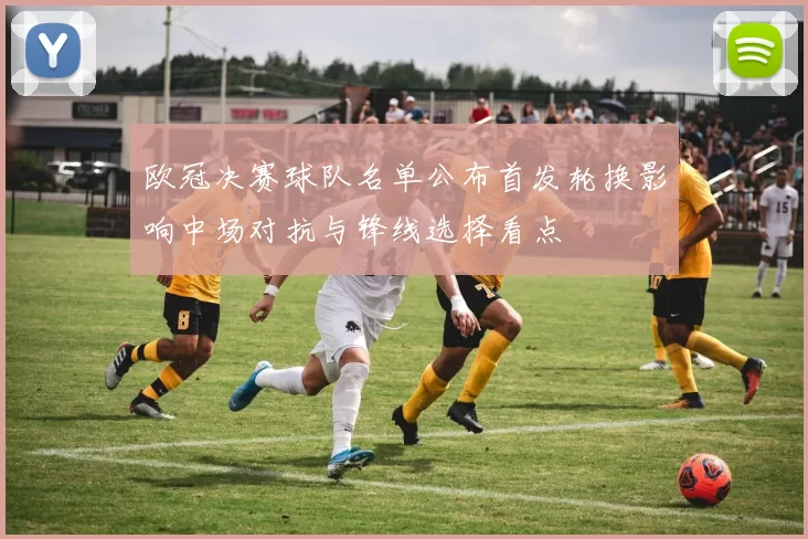 欧冠决赛球队名单公布首发轮换影响中场对抗与锋线选择看点