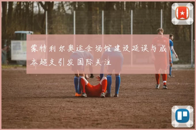 蒙特利尔奥运会场馆建设延误与成本超支引发国际关注
